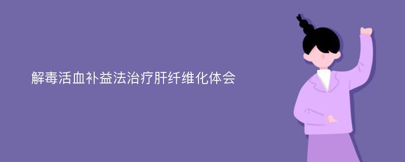 解毒活血补益法治疗肝纤维化体会