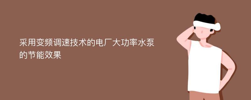 采用变频调速技术的电厂大功率水泵的节能效果