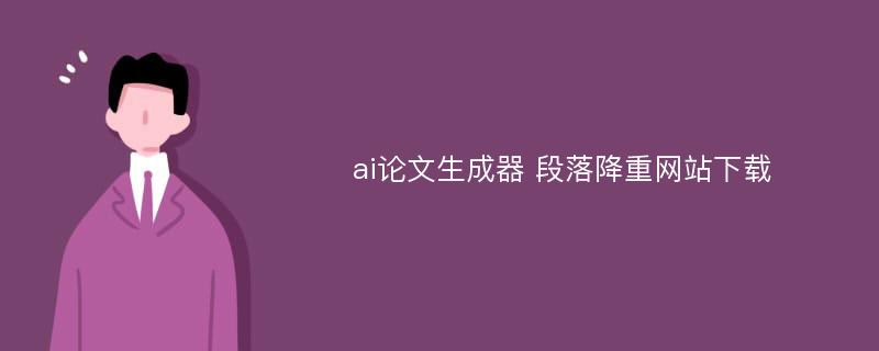 ai论文生成器 段落降重网站下载