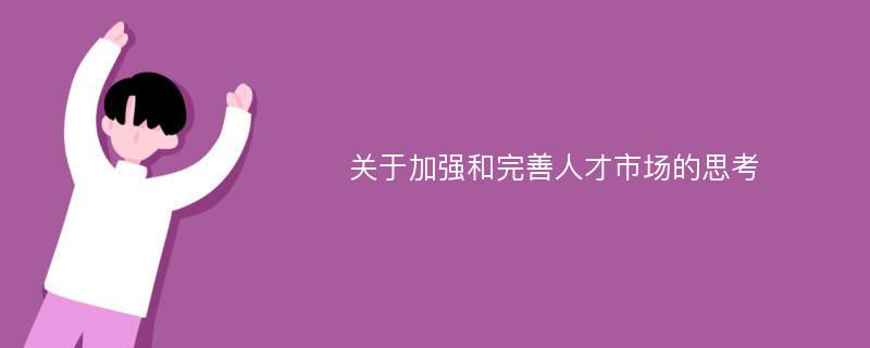 关于加强和完善人才市场的思考