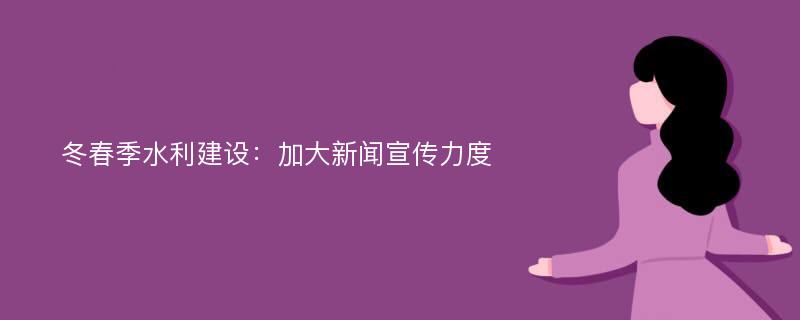 冬春季水利建设：加大新闻宣传力度