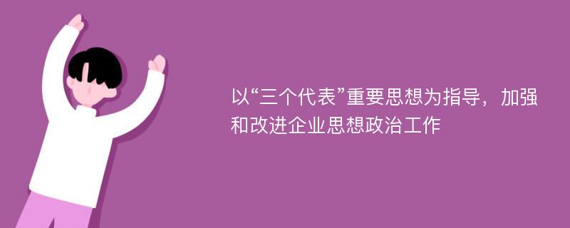 以“三个代表”重要思想为指导，加强和改进企业思想政治工作