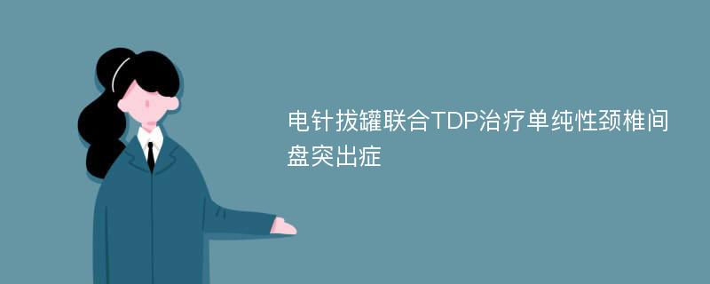 电针拔罐联合TDP治疗单纯性颈椎间盘突出症