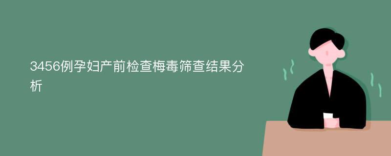 3456例孕妇产前检查梅毒筛查结果分析