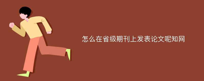 怎么在省级期刊上发表论文呢知网