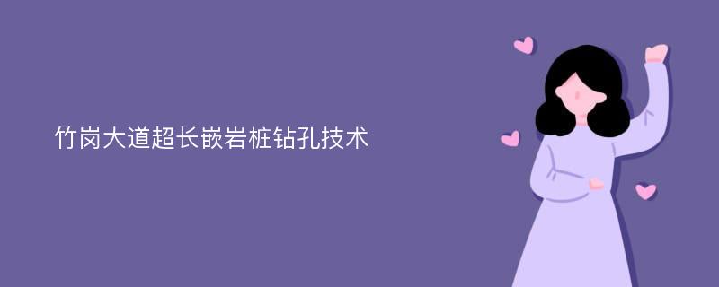 竹岗大道超长嵌岩桩钻孔技术