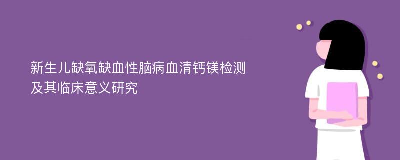 新生儿缺氧缺血性脑病血清钙镁检测及其临床意义研究