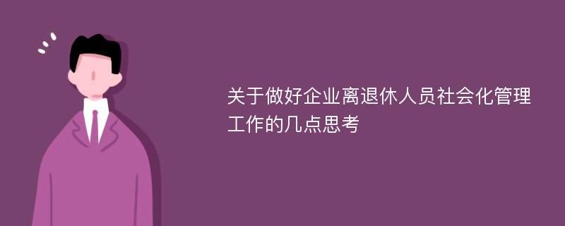 关于做好企业离退休人员社会化管理工作的几点思考