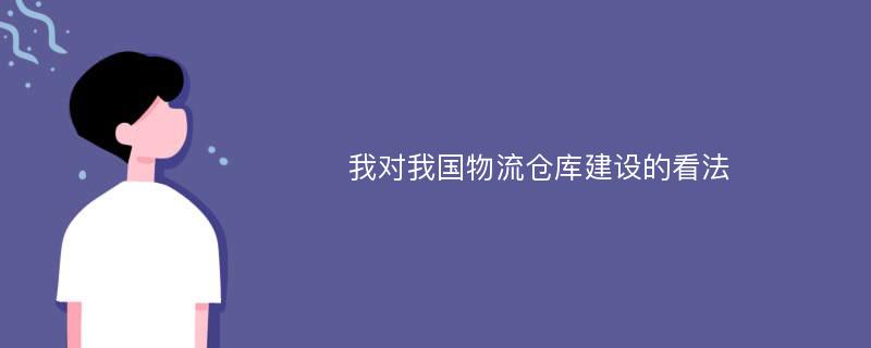 我对我国物流仓库建设的看法