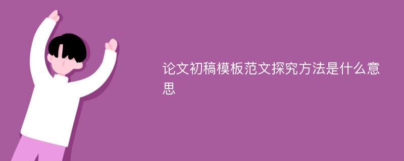 论文初稿模板范文探究方法是什么意思