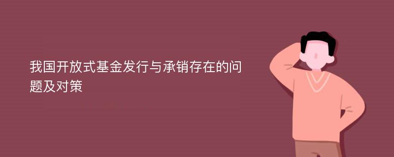 我国开放式基金发行与承销存在的问题及对策