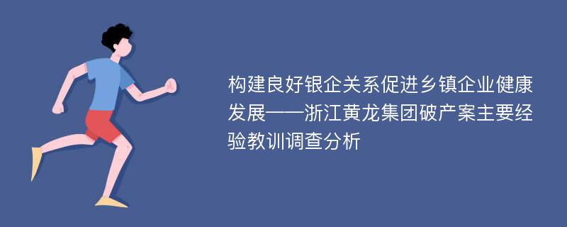 构建良好银企关系促进乡镇企业健康发展——浙江黄龙集团破产案主要经验教训调查分析