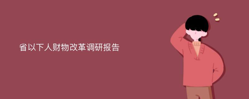 省以下人财物改革调研报告