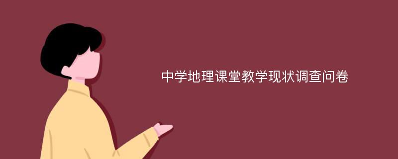 中学地理课堂教学现状调查问卷