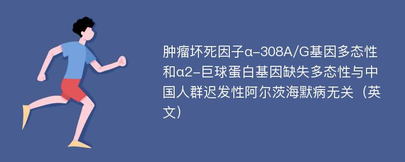 肿瘤坏死因子α-308A/G基因多态性和α2-巨球蛋白基因缺失多态性与中国人群迟发性阿尔茨海默病无关（英文）