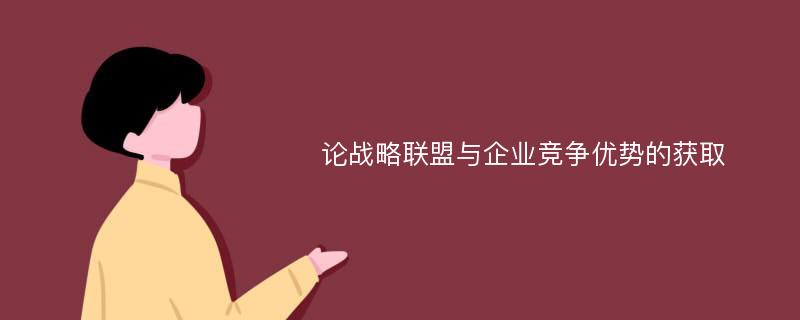 论战略联盟与企业竞争优势的获取