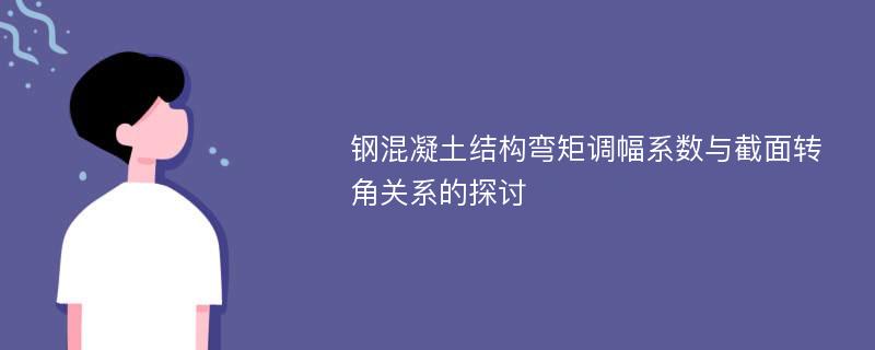 钢混凝土结构弯矩调幅系数与截面转角关系的探讨