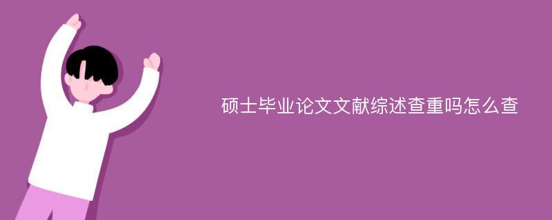 硕士毕业论文文献综述查重吗怎么查