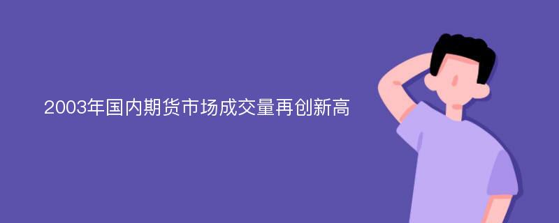 2003年国内期货市场成交量再创新高