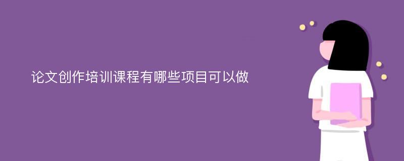 论文创作培训课程有哪些项目可以做