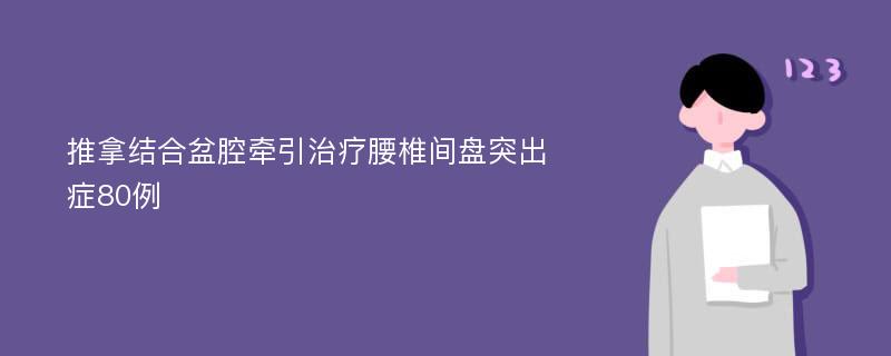 推拿结合盆腔牵引治疗腰椎间盘突出症80例