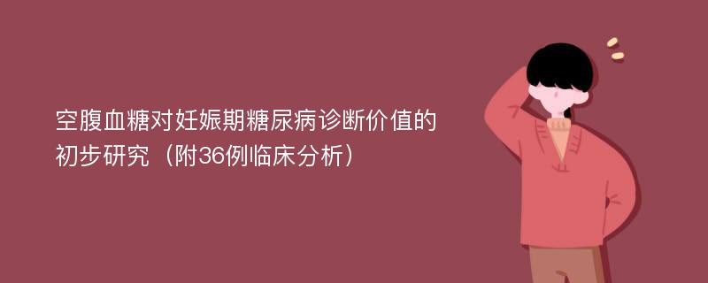 空腹血糖对妊娠期糖尿病诊断价值的初步研究（附36例临床分析）