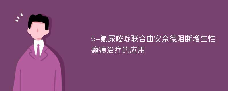 5-氟尿嘧啶联合曲安奈德阻断增生性瘢痕治疗的应用