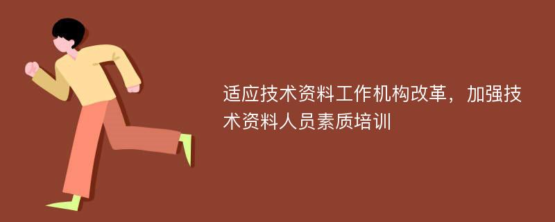 适应技术资料工作机构改革，加强技术资料人员素质培训